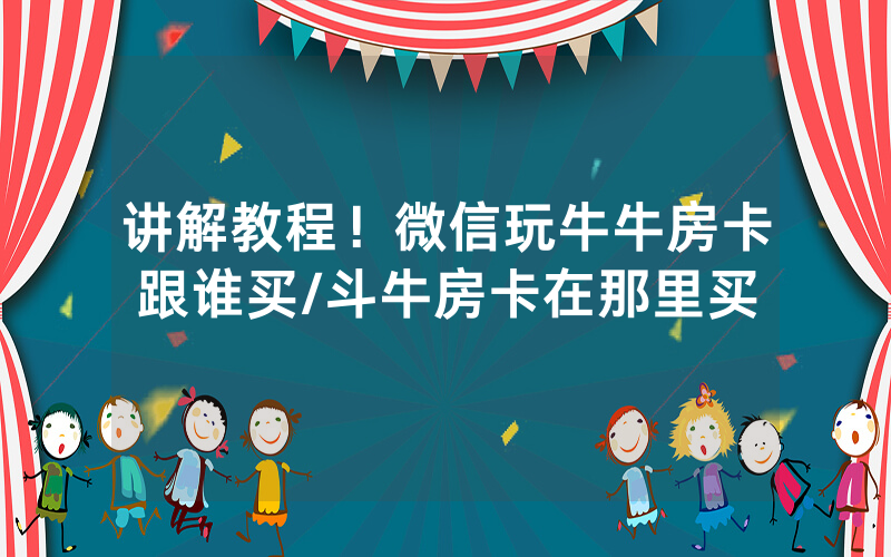 讲解教程！微信玩牛牛房卡跟谁买/斗牛房卡在那里买