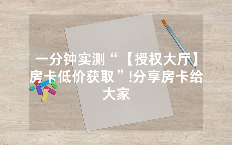 一分钟实测“【授权大厅】房卡低价获取”!分享房卡给大家