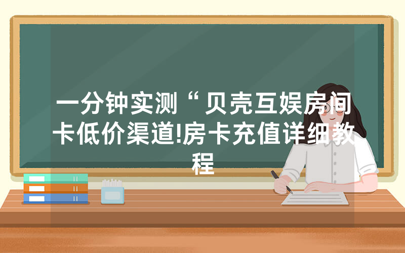 一分钟实测“贝壳互娱房间卡低价渠道!房卡充值详细教程