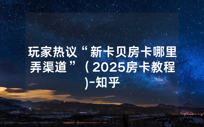 玩家热议“新卡贝房卡哪里弄渠道”（2025房卡教程)-知乎