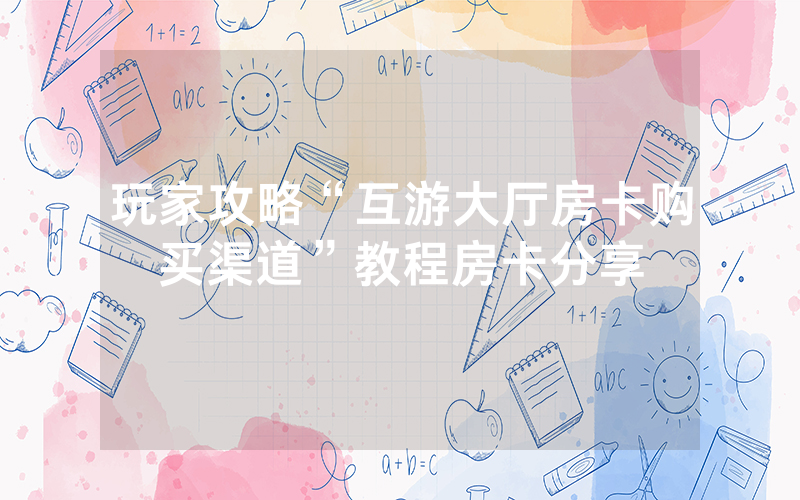 玩家攻略“互游大厅房卡购买渠道”教程房卡分享