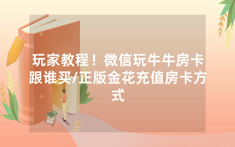 玩家教程！微信玩牛牛房卡跟谁买/正版金花充值房卡方式