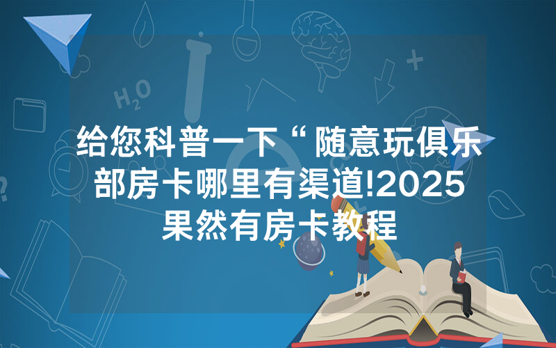给您科普一下“随意玩俱乐部房卡哪里有渠道!2025果然有房卡教程