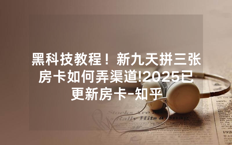 黑科技教程！新九天拼三张房卡如何弄渠道!2025已更新房卡-知乎