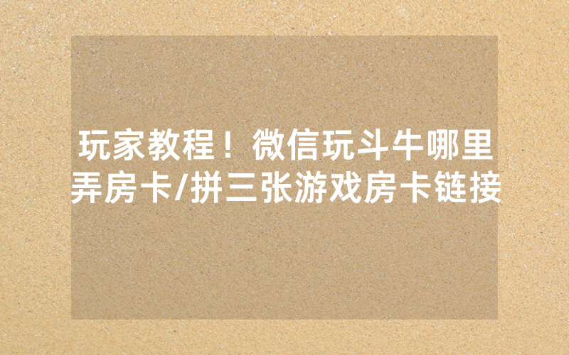 玩家教程！微信玩斗牛哪里弄房卡/拼三张游戏房卡链接
