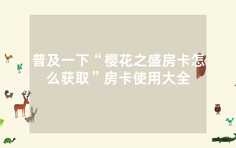 普及一下“樱花之盛房卡怎么获取”房卡使用大全