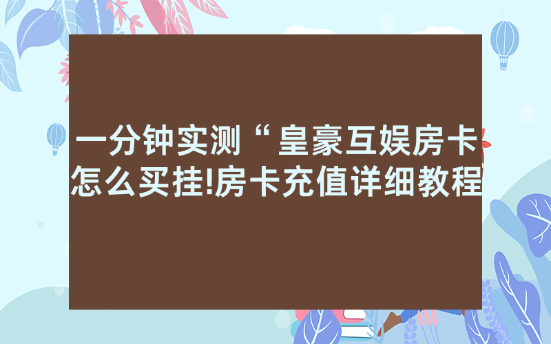 一分钟实测“皇豪互娱房卡怎么买挂!房卡充值详细教程