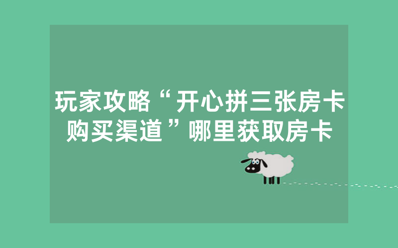 玩家攻略“开心拼三张房卡购买渠道”哪里获取房卡
