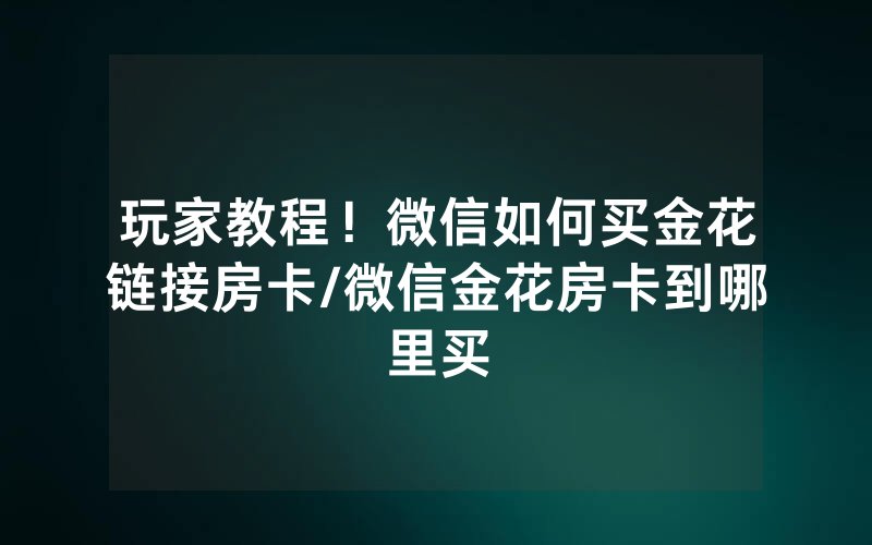 玩家教程！微信如何买金花链接房卡/微信金花房卡到哪里买