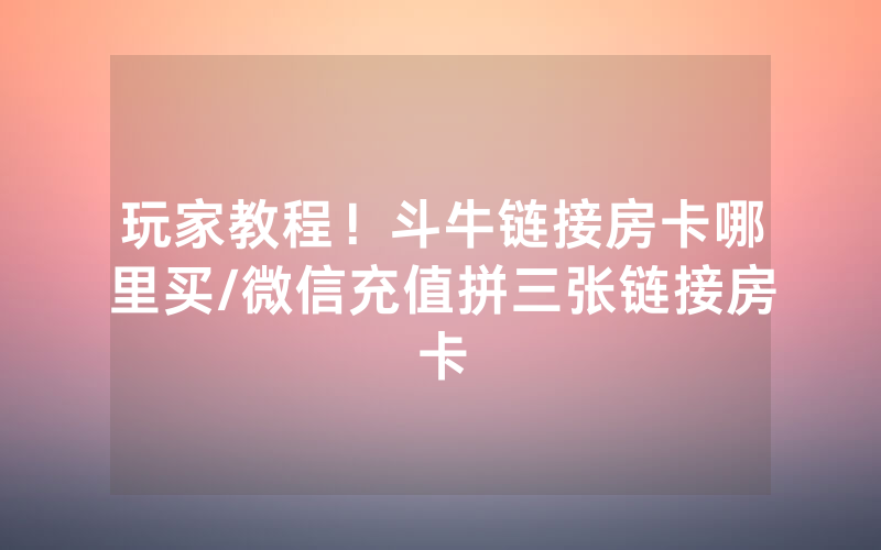 玩家教程！斗牛链接房卡哪里买/微信充值拼三张链接房卡