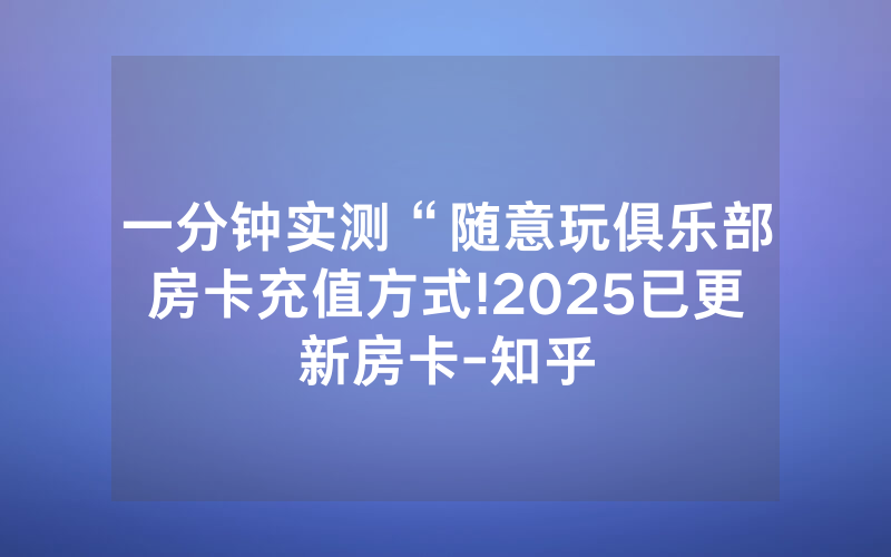 一分钟实测“随意玩俱乐部房卡充值方式!2025已更新房卡-知乎