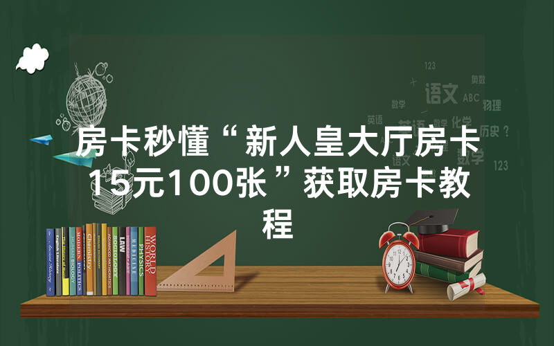 房卡秒懂“新人皇大厅房卡15元100张”获取房卡教程