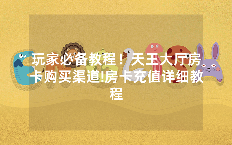 玩家必备教程！天王大厅房卡购买渠道!房卡充值详细教程