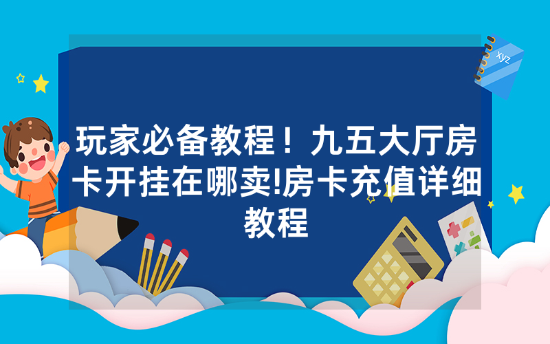 玩家必备教程！九五大厅房卡开挂在哪卖!房卡充值详细教程