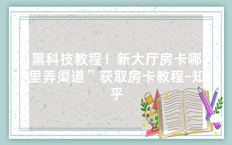 黑科技教程！新大厅房卡哪里弄渠道”获取房卡教程-知乎