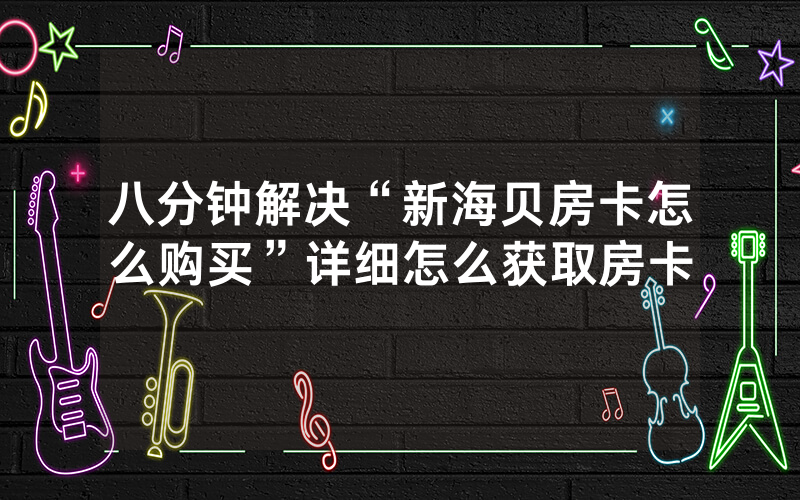八分钟解决“新海贝房卡怎么购买”详细怎么获取房卡