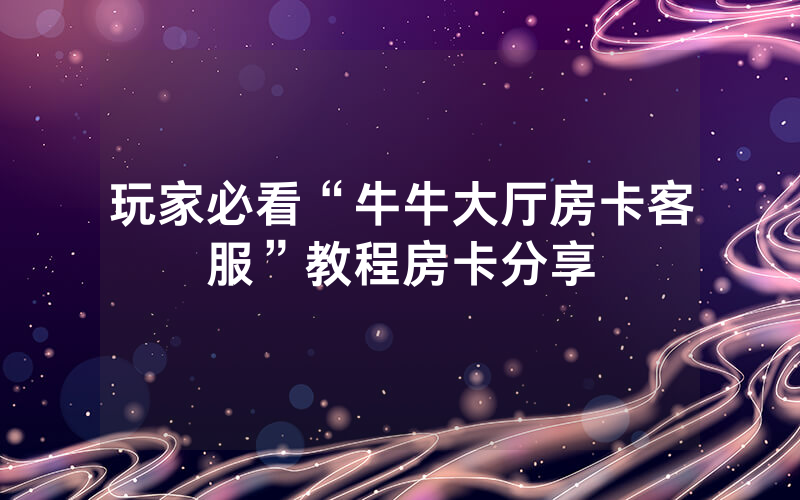 玩家必看“牛牛大厅房卡客服”教程房卡分享