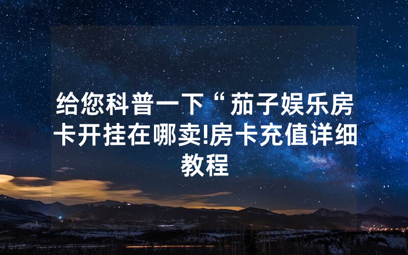 给您科普一下“茄子娱乐房卡开挂在哪卖!房卡充值详细教程
