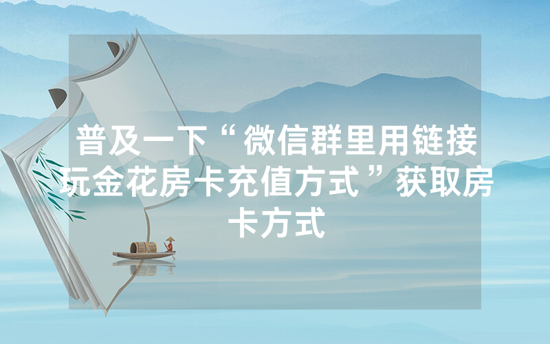 普及一下“微信群里用链接玩金花房卡充值方式”获取房卡方式