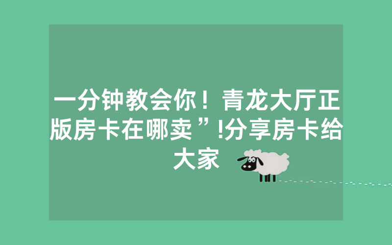 一分钟教会你！青龙大厅正版房卡在哪卖”!分享房卡给大家