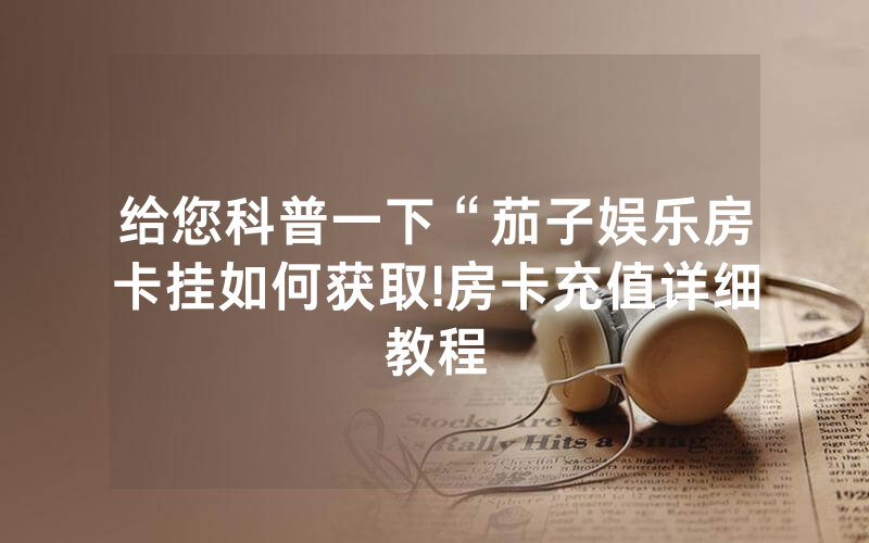 给您科普一下“茄子娱乐房卡挂如何获取!房卡充值详细教程