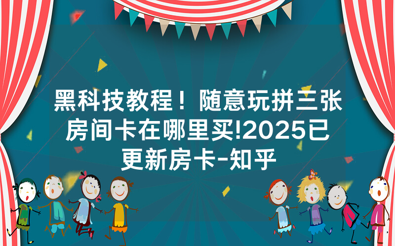 黑科技教程！随意玩拼三张房间卡在哪里买!2025已更新房卡-知乎