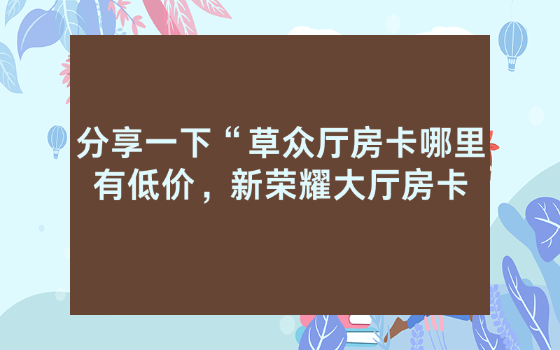分享一下“草众厅房卡哪里有低价，新荣耀大厅房卡