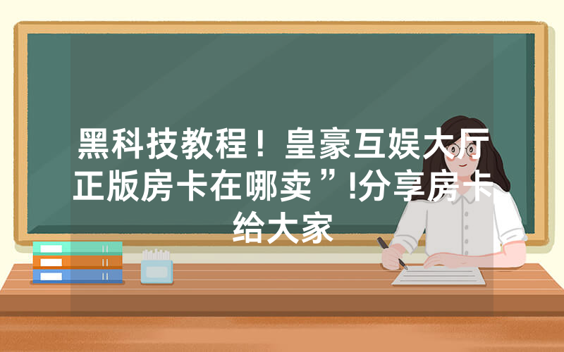 黑科技教程！皇豪互娱大厅正版房卡在哪卖”!分享房卡给大家