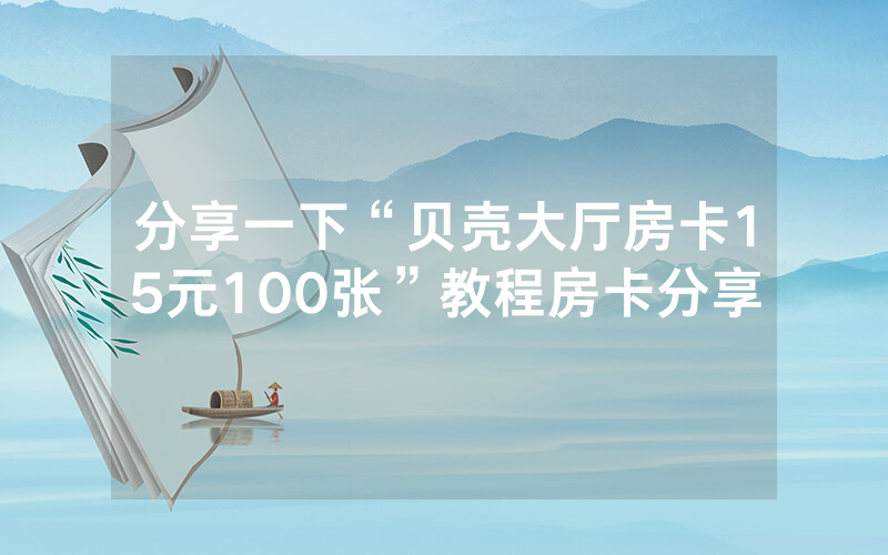 分享一下“贝壳大厅房卡15元100张”教程房卡分享