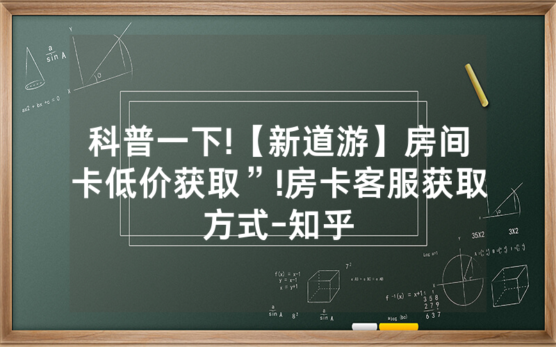 科普一下!【新道游】房间卡低价获取”!房卡客服获取方式-知乎