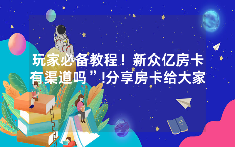 玩家必备教程！新众亿房卡有渠道吗”!分享房卡给大家