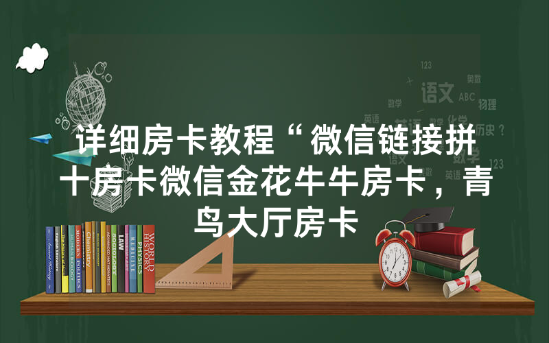 详细房卡教程“微信链接拼十房卡微信金花牛牛房卡，青鸟大厅房卡