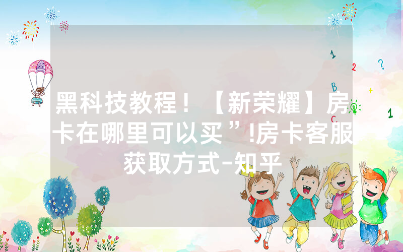 黑科技教程！【新荣耀】房卡在哪里可以买”!房卡客服获取方式-知乎