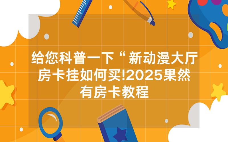 给您科普一下“新动漫大厅房卡挂如何买!2025果然有房卡教程