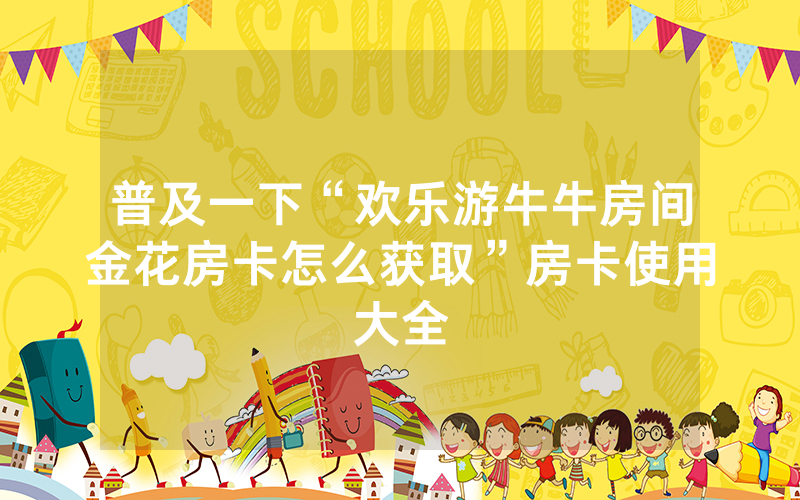 普及一下“欢乐游牛牛房间金花房卡怎么获取”房卡使用大全