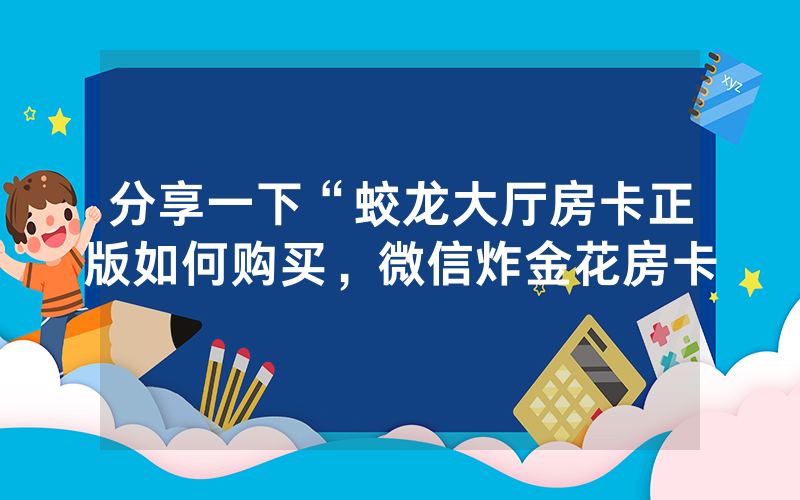 分享一下“蛟龙大厅房卡正版如何购买，微信炸金花房卡