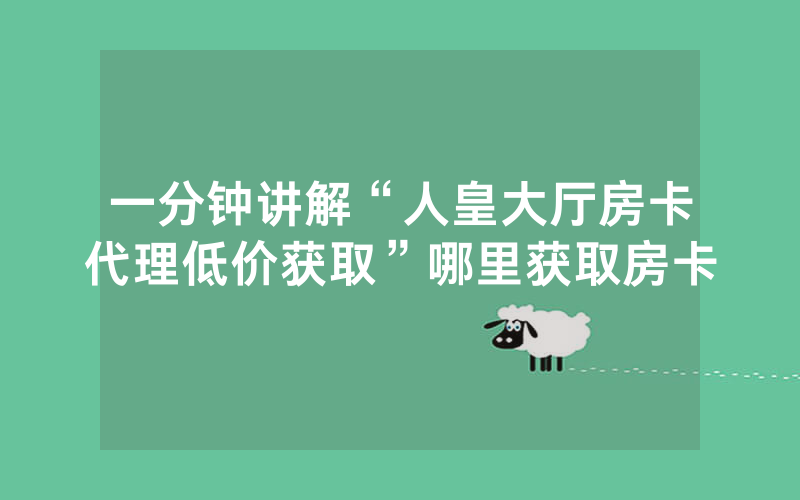 一分钟讲解“人皇大厅房卡代理低价获取”哪里获取房卡