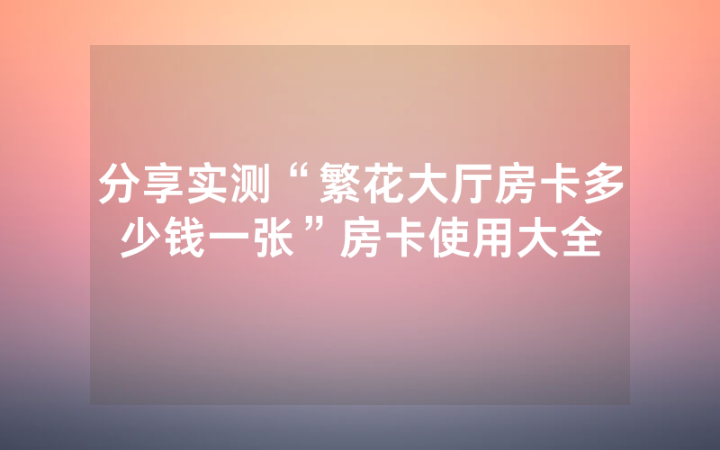 分享实测“繁花大厅房卡多少钱一张”房卡使用大全