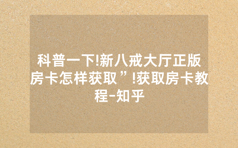 科普一下!新八戒大厅正版房卡怎样获取”!获取房卡教程-知乎