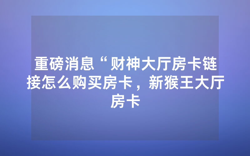 重磅消息“财神大厅房卡链接怎么购买房卡，新猴王大厅房卡
