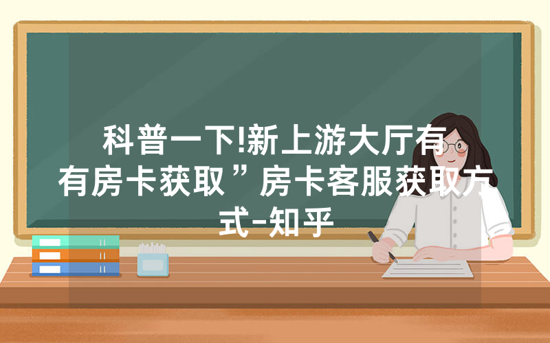 科普一下!新上游大厅有沒有房卡获取”房卡客服获取方式-知乎