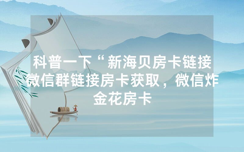 科普一下“新海贝房卡链接微信群链接房卡获取，微信炸金花房卡