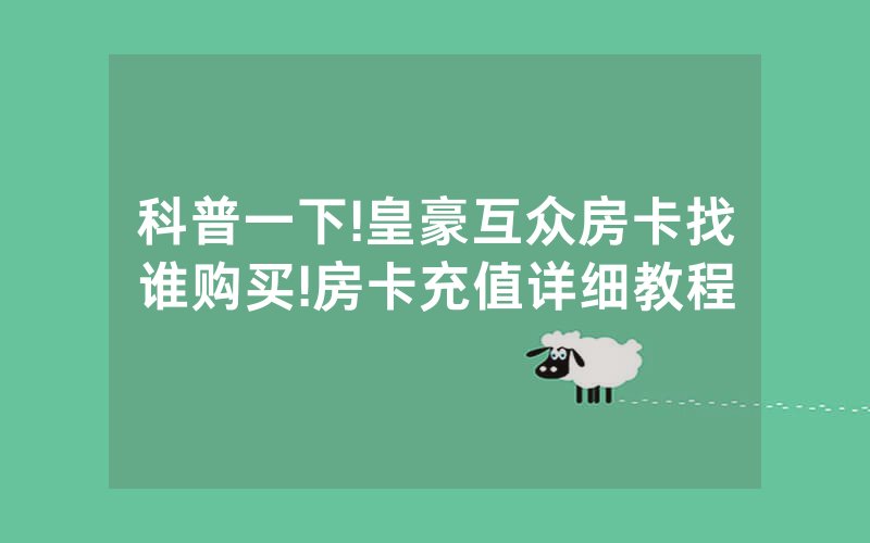 科普一下!皇豪互众房卡找谁购买!房卡充值详细教程
