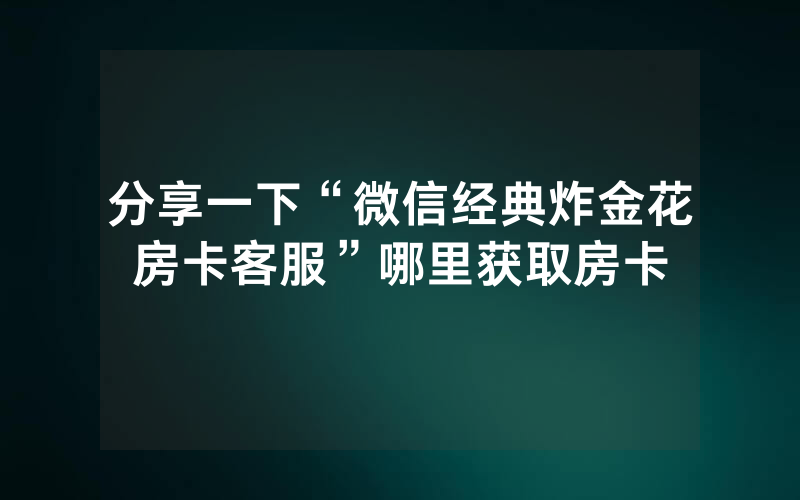 分享一下“微信经典炸金花房卡客服”哪里获取房卡