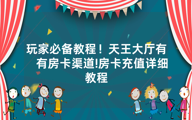 玩家必备教程！天王大厅有沒有房卡渠道!房卡充值详细教程