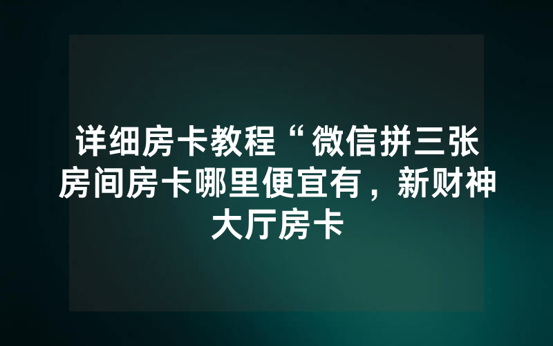 详细房卡教程“微信拼三张房间房卡哪里便宜有，新财神大厅房卡