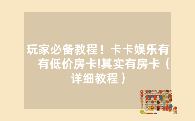 玩家必备教程！卡卡娱乐有沒有低价房卡!其实有房卡（详细教程）