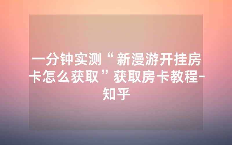 一分钟实测“新漫游开挂房卡怎么获取”获取房卡教程-知乎