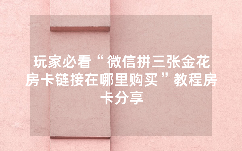 玩家必看“微信拼三张金花房卡链接在哪里购买”教程房卡分享