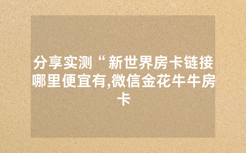 分享实测“新世界房卡链接哪里便宜有,微信金花牛牛房卡